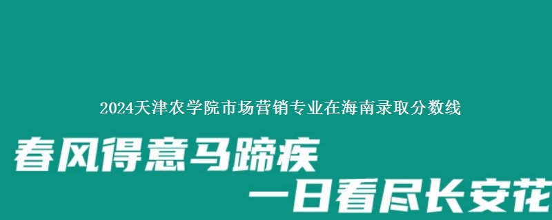 2024天津农学院市场营销专业在海南录取分数线