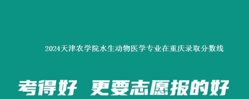 2024天津农学院水生动物医学专业在重庆录取分数线