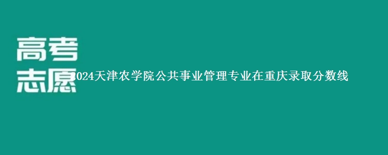 2024天津农学院公共事业管理专业在重庆录取分数线