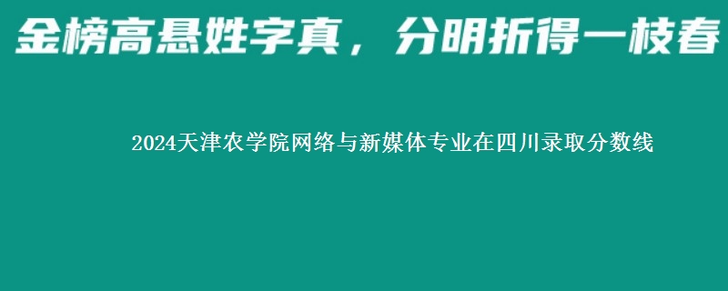 2024天津农学院网络与新媒体专业在四川录取分数线