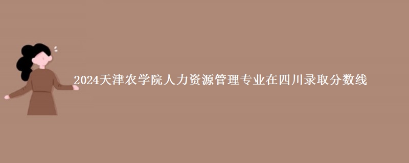 2024天津农学院人力资源管理专业在四川录取分数线