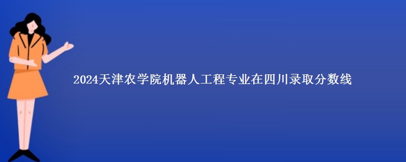 2024天津农学院机器人工程专业在四川录取分数线