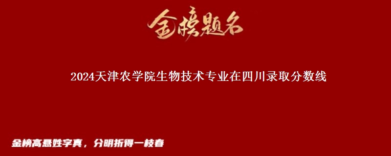 2024天津农学院生物技术专业在四川录取分数线