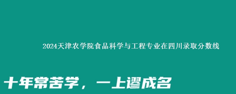 2024天津农学院食品科学与工程专业在四川录取分数线