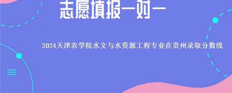 2024天津农学院水文与水资源工程专业在贵州录取分数线