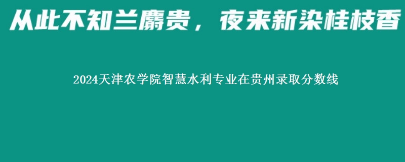 2024天津农学院智慧水利专业在贵州录取分数线