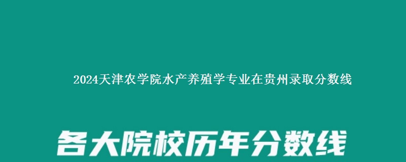 2024天津农学院水产养殖学专业在贵州录取分数线