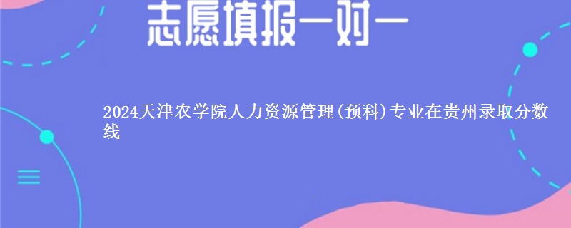 2024天津农学院人力资源管理(预科)专业在贵州录取分数线