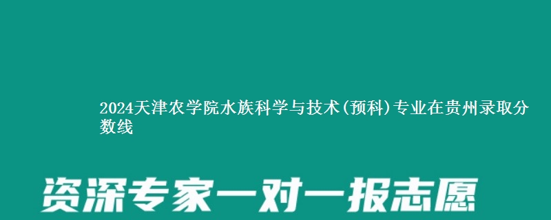 2024天津农学院水族科学与技术(预科)专业在贵州录取分数线