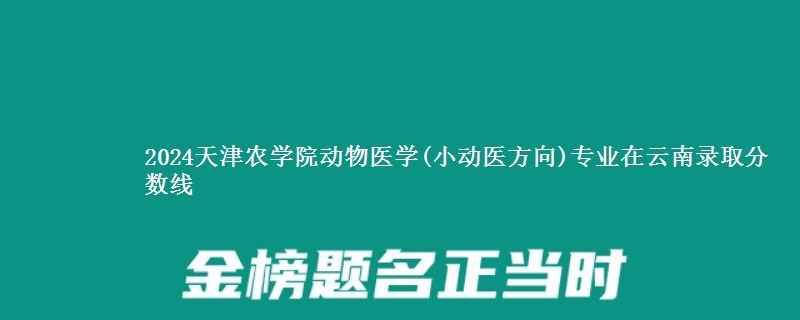 2024天津农学院动物医学(小动医方向)专业在云南录取分数线