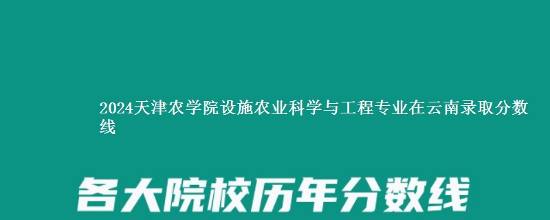 2024天津农学院设施农业科学与工程专业在云南录取分数线