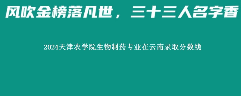 2024天津农学院生物制药专业在云南录取分数线