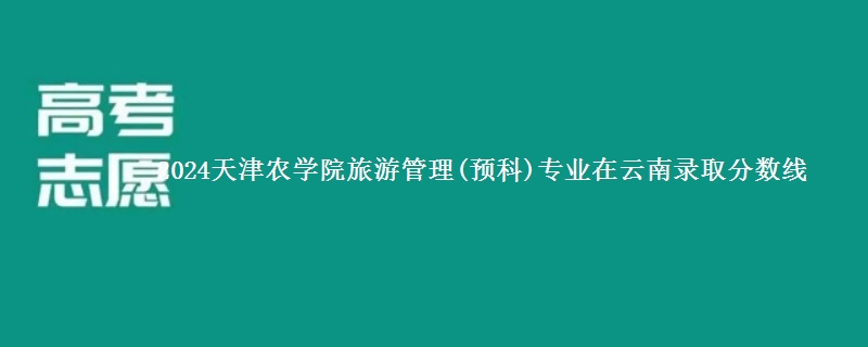 2024天津农学院旅游管理(预科)专业在云南录取分数线