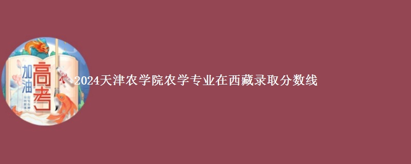 2024天津农学院农学专业在西藏录取分数线