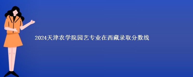 2024天津农学院园艺专业在西藏录取分数线