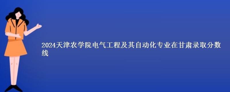 2024天津农学院电气工程及其自动化专业在甘肃录取分数线