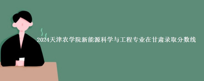 2024天津农学院新能源科学与工程专业在甘肃录取分数线