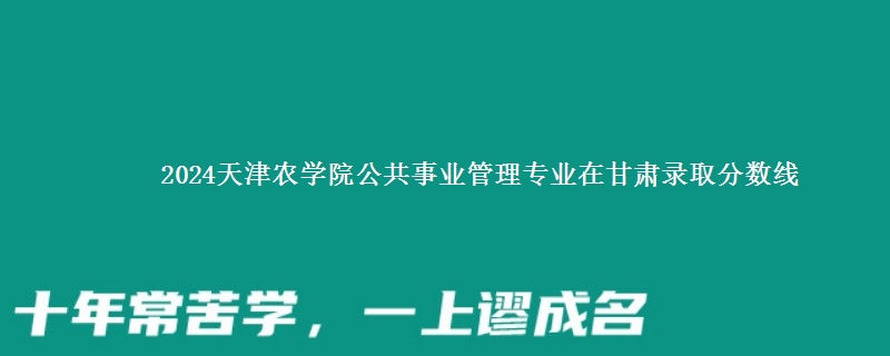 2024天津农学院公共事业管理专业在甘肃录取分数线