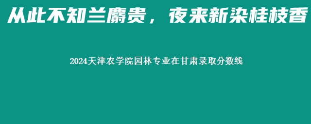 2024天津农学院园林专业在甘肃录取分数线