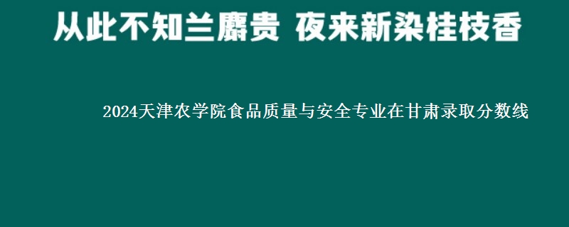 2024天津农学院食品质量与安全专业在甘肃录取分数线