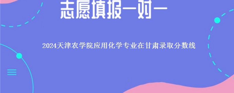 2024天津农学院应用化学专业在甘肃录取分数线