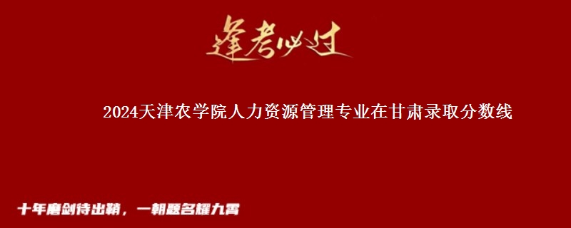 2024天津农学院人力资源管理专业在甘肃录取分数线