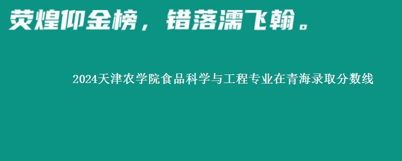 2024天津农学院食品科学与工程专业在青海录取分数线