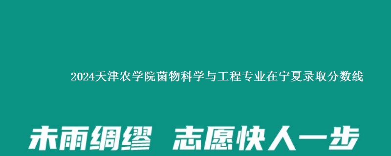 2024天津农学院菌物科学与工程专业在宁夏录取分数线