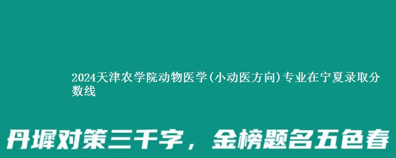 2024天津农学院动物医学(小动医方向)专业在宁夏录取分数线