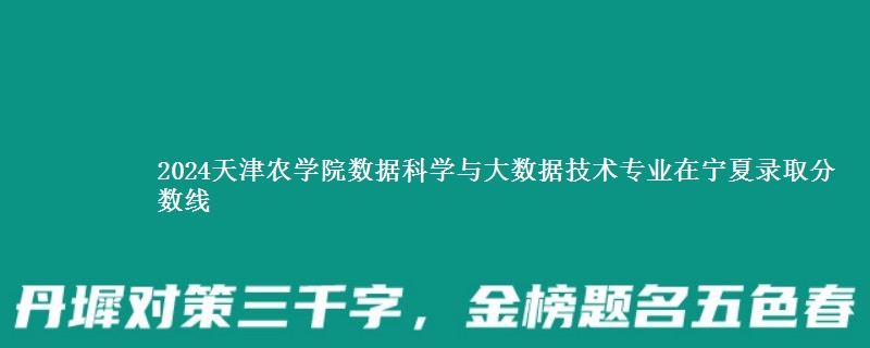 2024天津农学院数据科学与大数据技术专业在宁夏录取分数线