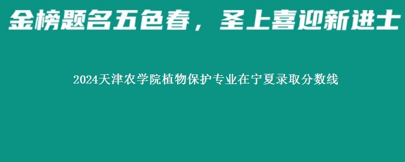 2024天津农学院植物保护专业在宁夏录取分数线