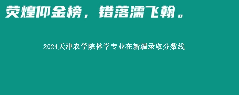 2024天津农学院林学专业在新疆录取分数线