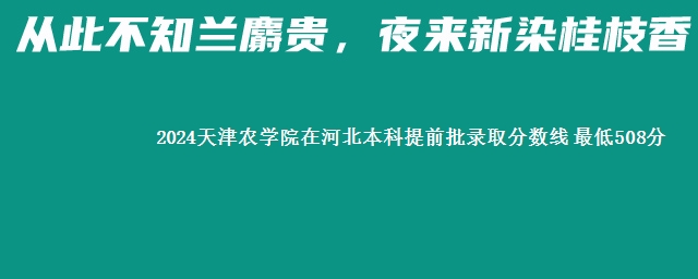 2024天津农学院在河北本科提前批录取分数线 最低508分