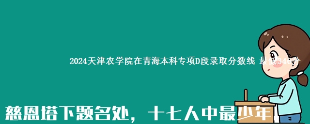 2024天津农学院在青海本科专项D段录取分数线 最低346分