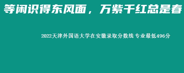 2022天津外国语大学在安徽录取分数线 专业最低496分