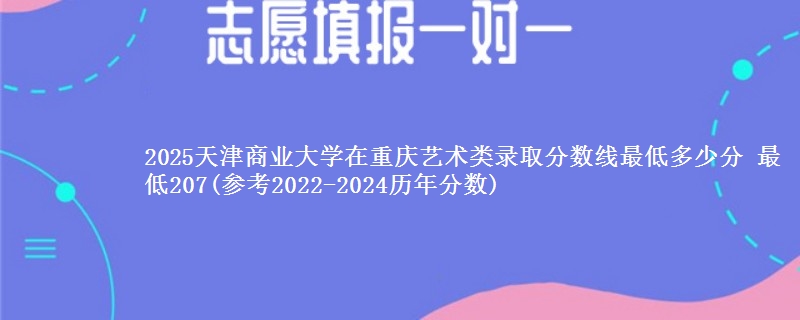 2025天津商业大学在重庆艺术类录取分数线最低多少分 最低207(参考2022-2024历年分数)