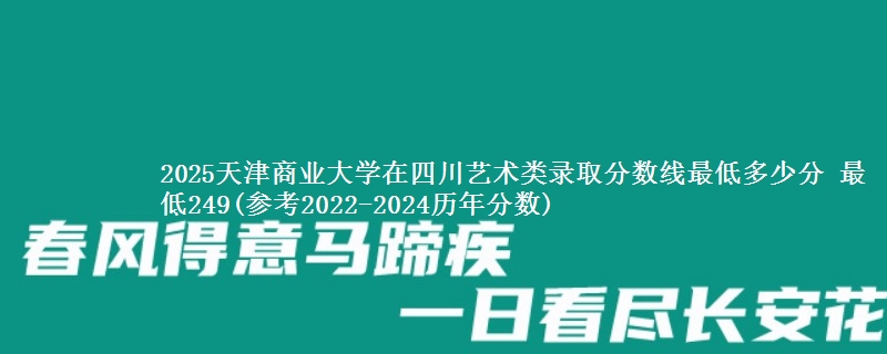 2025天津商业大学在四川艺术类录取分数线最低多少分 最低249(参考2022-2024历年分数)