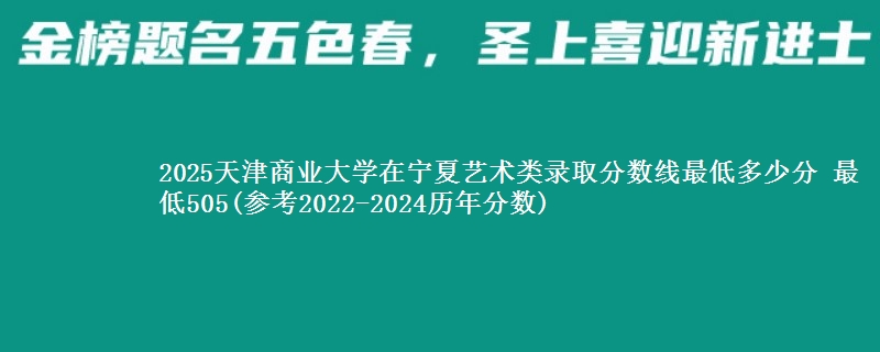 2025天津商业大学在宁夏艺术类录取分数线最低多少分 最低505(参考2022-2024历年分数)