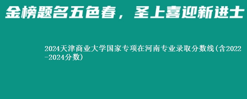 2024天津商业大学国家专项在河南专业录取分数线(含2022-2024分数)