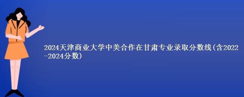 2024天津商业大学中美合作在甘肃专业录取分数线(含2022-2024分数)