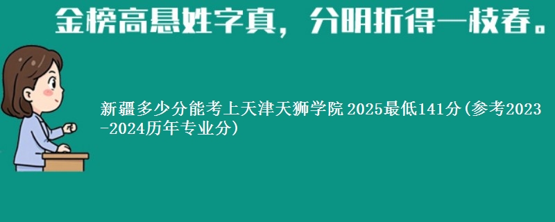 新疆多少分能考上天津天狮学院 2025最低141分(参考2023-2024历年专业分)