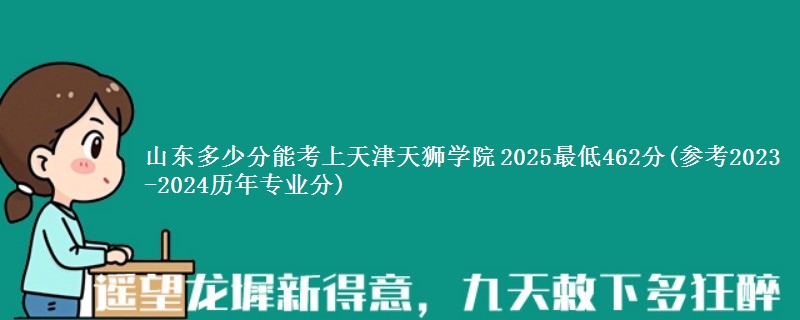 山东多少分能考上天津天狮学院 2025最低462分(参考2023-2024历年专业分)