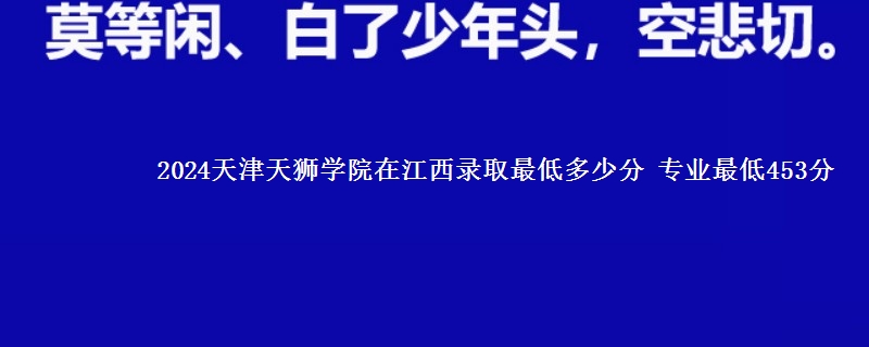 2024天津天狮学院在江西录取最低多少分 专业最低453分