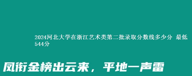 2024河北大学在浙江艺术类第二批录取分数线多少分 最低544分