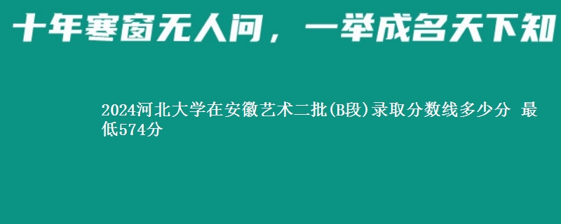 2024河北大学在安徽艺术二批(B段)录取分数线多少分 最低574分