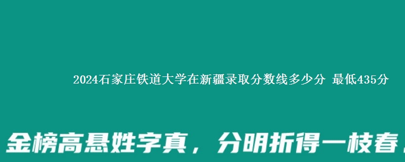 2024石家庄铁道大学在新疆录取分数线多少分 最低435分