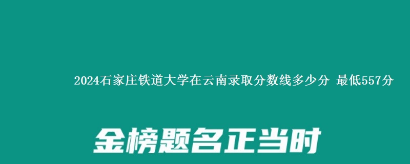 2024石家庄铁道大学在云南录取分数线多少分 最低557分