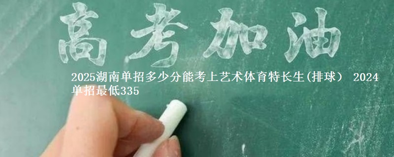 2025湖南单招多少分能考上艺术体育特长生(排球） 2024单招最低335