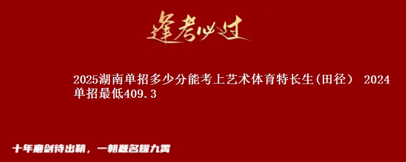 2025湖南单招多少分能考上艺术体育特长生(田径） 2024单招最低409.3