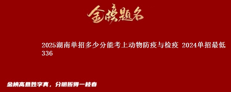 2025湖南单招多少分能考上动物防疫与检疫 2024单招最低336